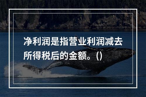 净利润是指营业利润减去所得税后的金额。()