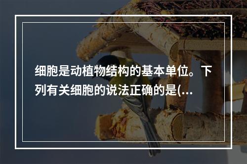 细胞是动植物结构的基本单位。下列有关细胞的说法正确的是()。