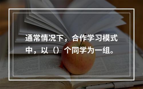 通常情况下，合作学习模式中，以（）个同学为一组。