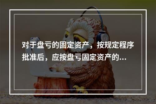 对于盘亏的固定资产，按规定程序批准后，应按盘亏固定资产的净值