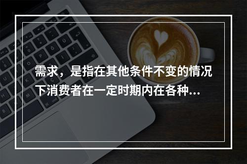 需求，是指在其他条件不变的情况下消费者在一定时期内在各种可能