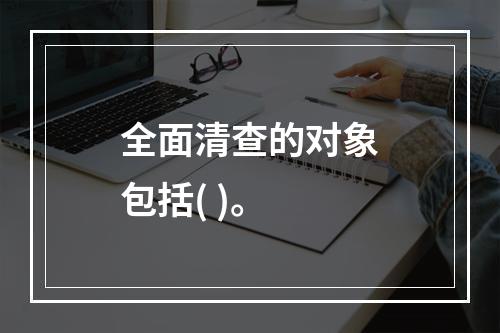 全面清查的对象包括( )。