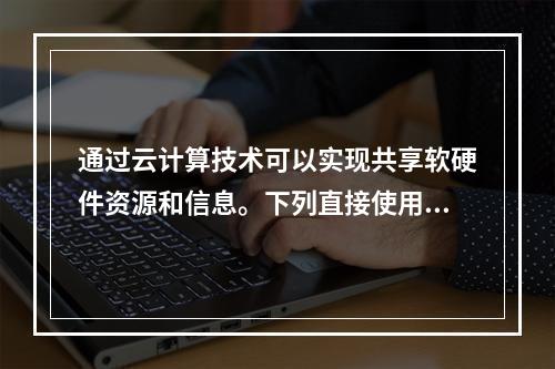 通过云计算技术可以实现共享软硬件资源和信息。下列直接使用到云