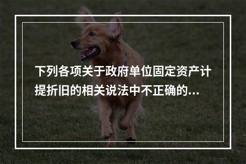 下列各项关于政府单位固定资产计提折旧的相关说法中不正确的是（