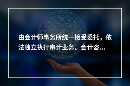 由会计师事务所统一接受委托，依法独立执行审计业务、会计咨询业