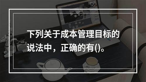 下列关于成本管理目标的说法中，正确的有()。