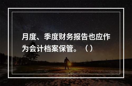 月度、季度财务报告也应作为会计档案保管。（ ）