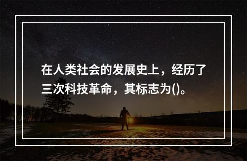 在人类社会的发展史上，经历了三次科技革命，其标志为()。