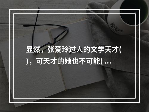 显然，张爱玲过人的文学天才( )，可天才的她也不可能( )。