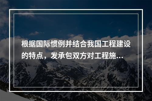 根据国际惯例并结合我国工程建设的特点，发承包双方对工程施工阶