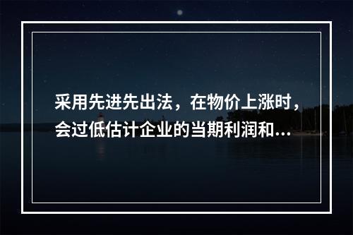 采用先进先出法，在物价上涨时，会过低估计企业的当期利润和存货