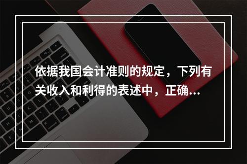 依据我国会计准则的规定，下列有关收入和利得的表述中，正确的是