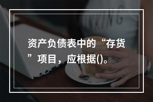 资产负债表中的“存货”项目，应根据()。