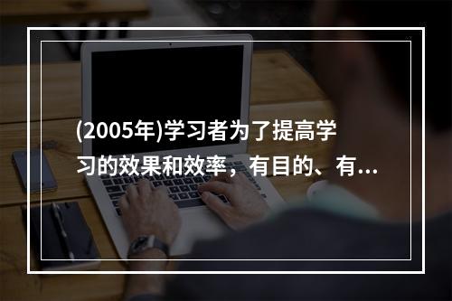 (2005年)学习者为了提高学习的效果和效率，有目的、有意识