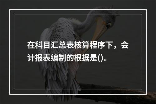 在科目汇总表核算程序下，会计报表编制的根据是()。