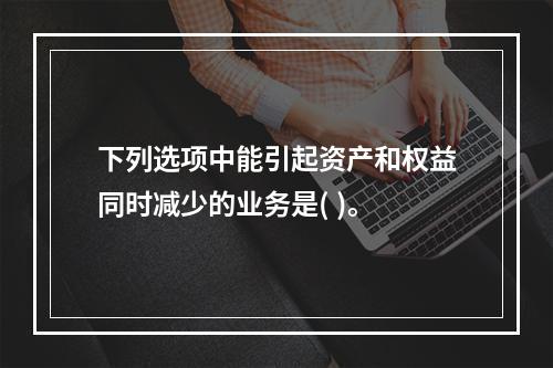 下列选项中能引起资产和权益同时减少的业务是( )。