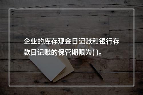 企业的库存现金日记账和银行存款日记账的保管期限为( )。