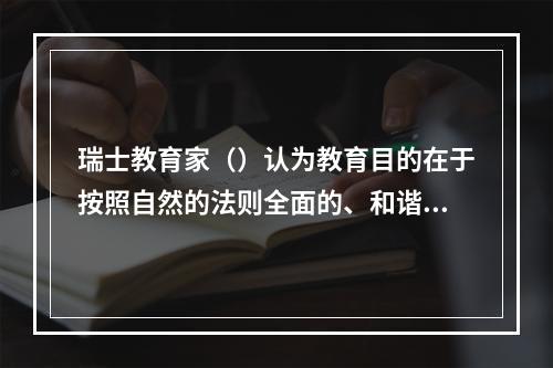 瑞士教育家（）认为教育目的在于按照自然的法则全面的、和谐地发