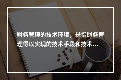 财务管理的技术环境，是指财务管理得以实现的技术手段和技术条件