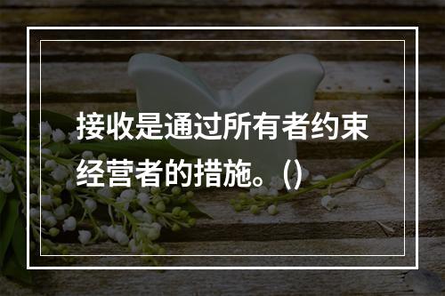 接收是通过所有者约束经营者的措施。()