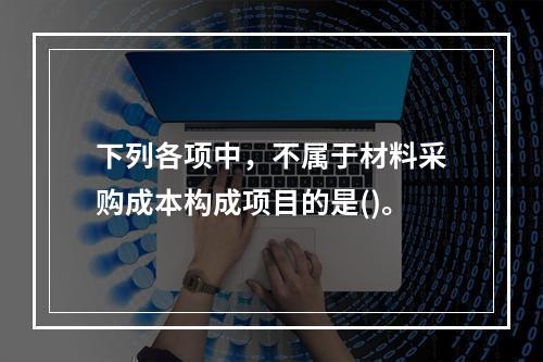 下列各项中，不属于材料采购成本构成项目的是()。