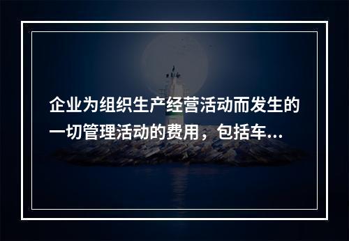 企业为组织生产经营活动而发生的一切管理活动的费用，包括车间管