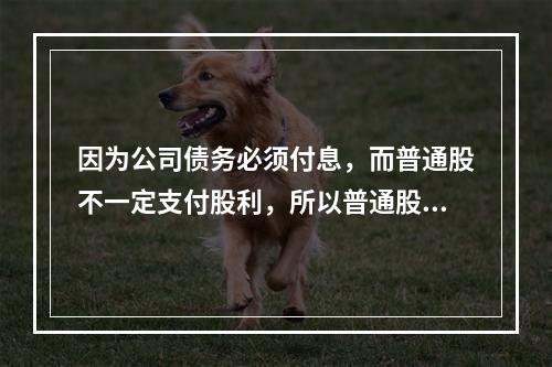 因为公司债务必须付息，而普通股不一定支付股利，所以普通股资本