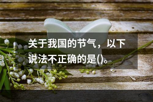 关于我国的节气，以下说法不正确的是()。