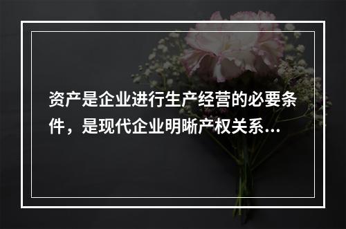 资产是企业进行生产经营的必要条件，是现代企业明晰产权关系的重