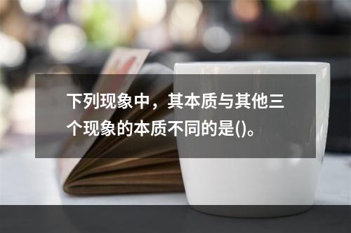 下列现象中，其本质与其他三个现象的本质不同的是()。