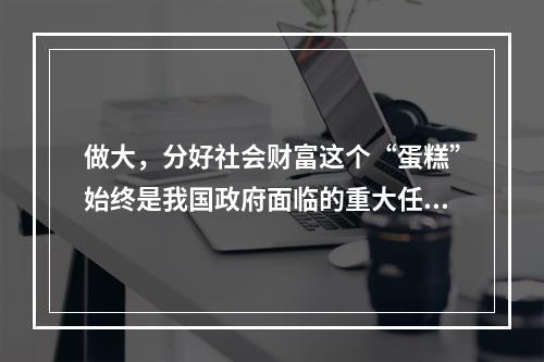 做大，分好社会财富这个“蛋糕”始终是我国政府面临的重大任务。