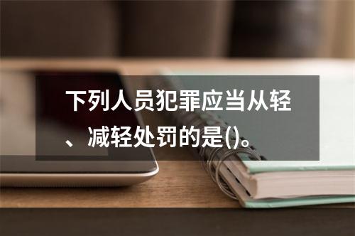 下列人员犯罪应当从轻、减轻处罚的是()。