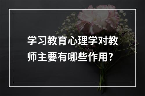 学习教育心理学对教师主要有哪些作用?