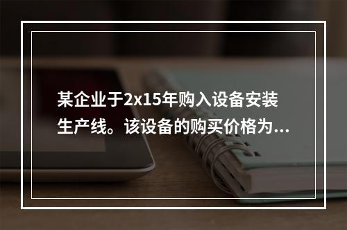 某企业于2x15年购入设备安装生产线。该设备的购买价格为50