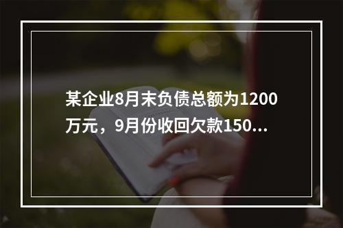 某企业8月末负债总额为1200万元，9月份收回欠款150万元