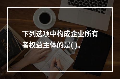 下列选项中构成企业所有者权益主体的是( )。