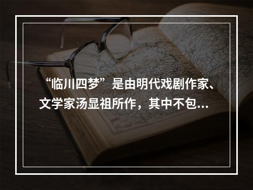 “临川四梦”是由明代戏剧作家、文学家汤显祖所作，其中不包括(