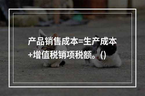 产品销售成本=生产成本+增值税销项税额。()