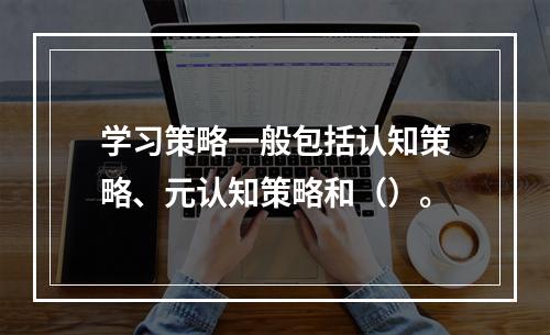 学习策略一般包括认知策略、元认知策略和（）。