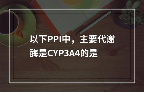 以下PPI中，主要代谢酶是CYP3A4的是