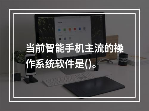 当前智能手机主流的操作系统软件是()。