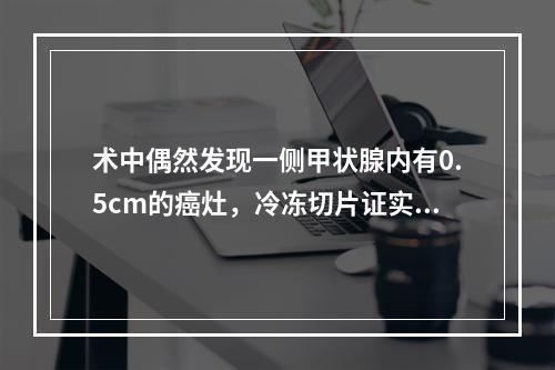 术中偶然发现一侧甲状腺内有0.5cm的癌灶，冷冻切片证实为乳