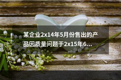 某企业2x14年5月份售出的产品因质量问题于2x15年6月份