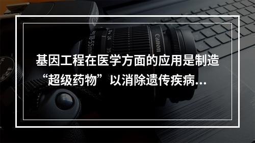 基因工程在医学方面的应用是制造“超级药物”以消除遗传疾病及癌