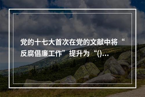 党的十七大首次在党的文献中将“反腐倡廉工作”提升为“()”，