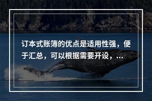 订本式账簿的优点是适用性强，便于汇总，可以根据需要开设，利于