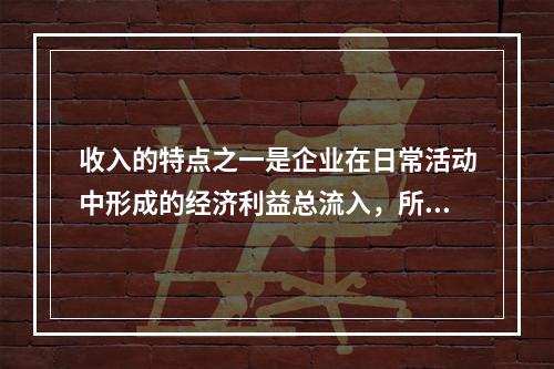 收入的特点之一是企业在日常活动中形成的经济利益总流入，所以企