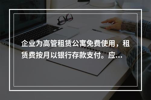 企业为高管租赁公寓免费使用，租赁费按月以银行存款支付。应编制