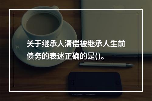 关于继承人清偿被继承人生前债务的表述正确的是()。