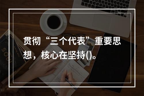 贯彻“三个代表”重要思想，核心在坚持()。